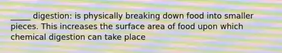 _____ digestion: is physically breaking down food into smaller pieces. This increases the surface area of food upon which chemical digestion can take place