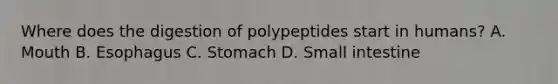 Where does the digestion of polypeptides start in humans? A. Mouth B. Esophagus C. Stomach D. Small intestine