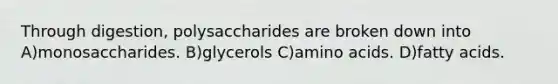 Through digestion, polysaccharides are broken down into A)monosaccharides. B)glycerols C)amino acids. D)fatty acids.