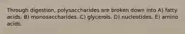 Through digestion, polysaccharides are broken down into A) fatty acids. B) monosaccharides. C) glycerols. D) nucleotides. E) amino acids.