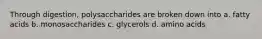 Through digestion, polysaccharides are broken down into a. fatty acids b. monosaccharides c. glycerols d. amino acids