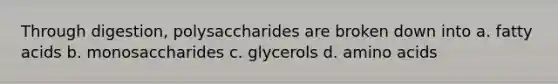 Through digestion, polysaccharides are broken down into a. fatty acids b. monosaccharides c. glycerols d. <a href='https://www.questionai.com/knowledge/k9gb720LCl-amino-acids' class='anchor-knowledge'>amino acids</a>