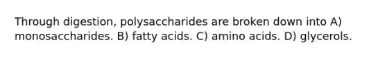 Through digestion, polysaccharides are broken down into A) monosaccharides. B) fatty acids. C) amino acids. D) glycerols.