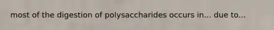 most of the digestion of polysaccharides occurs in... due to...