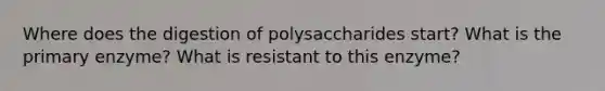 Where does the digestion of polysaccharides start? What is the primary enzyme? What is resistant to this enzyme?