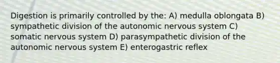 Digestion is primarily controlled by the: A) medulla oblongata B) sympathetic division of the autonomic nervous system C) somatic nervous system D) parasympathetic division of the autonomic nervous system E) enterogastric reflex