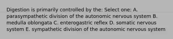 Digestion is primarily controlled by the: Select one: A. parasympathetic division of <a href='https://www.questionai.com/knowledge/kMqcwgxBsH-the-autonomic-nervous-system' class='anchor-knowledge'>the autonomic nervous system</a> B. medulla oblongata C. enterogastric reflex D. somatic nervous system E. sympathetic division of the autonomic nervous system