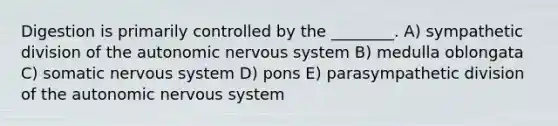 Digestion is primarily controlled by the ________. A) sympathetic division of <a href='https://www.questionai.com/knowledge/kMqcwgxBsH-the-autonomic-nervous-system' class='anchor-knowledge'>the autonomic <a href='https://www.questionai.com/knowledge/kThdVqrsqy-nervous-system' class='anchor-knowledge'>nervous system</a></a> B) medulla oblongata C) somatic nervous system D) pons E) parasympathetic division of the autonomic nervous system