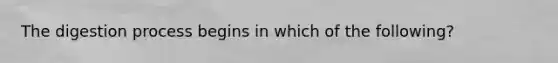 The digestion process begins in which of the following?