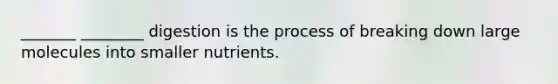 _______ ________ digestion is the process of breaking down large molecules into smaller nutrients.