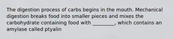 The digestion process of carbs begins in the mouth. Mechanical digestion breaks food into smaller pieces and mixes the carbohydrate containing food with _________, which contains an amylase called ptyalin