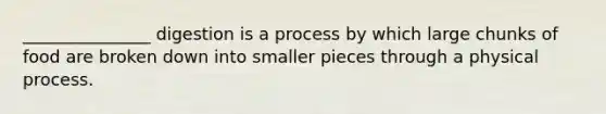 _______________ digestion is a process by which large chunks of food are broken down into smaller pieces through a physical process.