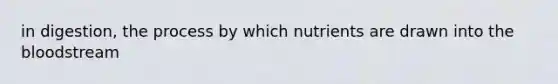 in digestion, the process by which nutrients are drawn into <a href='https://www.questionai.com/knowledge/k7oXMfj7lk-the-blood' class='anchor-knowledge'>the blood</a>stream