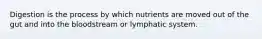 Digestion is the process by which nutrients are moved out of the gut and into the bloodstream or lymphatic system.