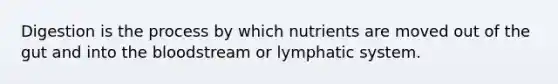 Digestion is the process by which nutrients are moved out of the gut and into the bloodstream or lymphatic system.