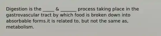 Digestion is the _____ & _______ process taking place in the gastrovascular tract by which food is broken down into absorbable forms.it is related to, but not the same as, metabolism.