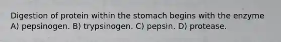 Digestion of protein within the stomach begins with the enzyme A) pepsinogen. B) trypsinogen. C) pepsin. D) protease.