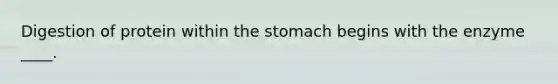 Digestion of protein within the stomach begins with the enzyme ____.