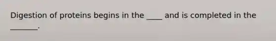 Digestion of proteins begins in the ____ and is completed in the _______.