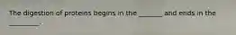 The digestion of proteins begins in the _______ and ends in the _________.