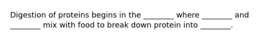 Digestion of proteins begins in the ________ where ________ and ________ mix with food to break down protein into ________.