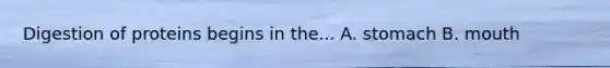 Digestion of proteins begins in the... A. stomach B. mouth