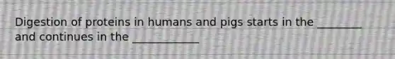 Digestion of proteins in humans and pigs starts in the ________ and continues in the ____________