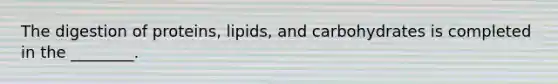 The digestion of proteins, lipids, and carbohydrates is completed in the ________.