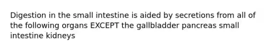 Digestion in the small intestine is aided by secretions from all of the following organs EXCEPT the gallbladder pancreas small intestine kidneys