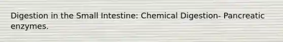 Digestion in the Small Intestine: Chemical Digestion- Pancreatic enzymes.