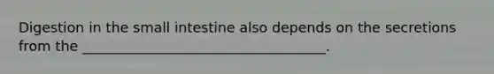 Digestion in the small intestine also depends on the secretions from the ___________________________________.