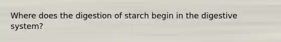 Where does the digestion of starch begin in the digestive system?