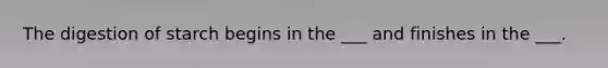 The digestion of starch begins in the ___ and finishes in the ___.