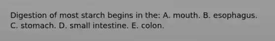 Digestion of most starch begins in the:​ A. mouth.​ B. ​esophagus. C. ​stomach. D. ​small intestine. E. ​colon.