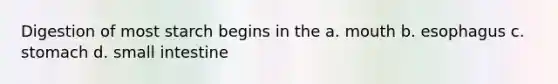 Digestion of most starch begins in the a. mouth b. esophagus c. stomach d. small intestine