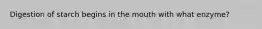 Digestion of starch begins in the mouth with what enzyme?