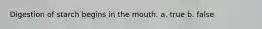 Digestion of starch begins in the mouth. a. true b. false