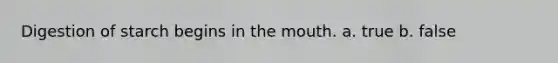 Digestion of starch begins in the mouth. a. true b. false