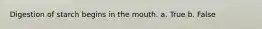 Digestion of starch begins in the mouth. a. True b. False