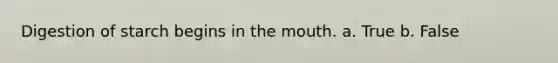 Digestion of starch begins in the mouth. a. True b. False