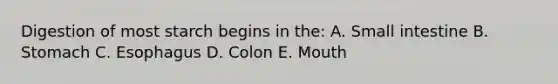 Digestion of most starch begins in the: A. Small intestine B. Stomach C. Esophagus D. Colon E. Mouth