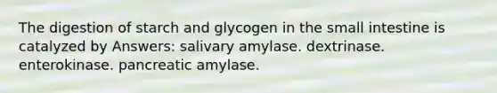 The digestion of starch and glycogen in the small intestine is catalyzed by Answers: salivary amylase. dextrinase. enterokinase. pancreatic amylase.