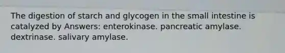 The digestion of starch and glycogen in the small intestine is catalyzed by Answers: enterokinase. pancreatic amylase. dextrinase. salivary amylase.