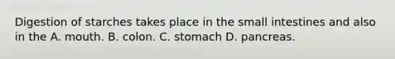 Digestion of starches takes place in the small intestines and also in the A. mouth. B. colon. C. stomach D. pancreas.