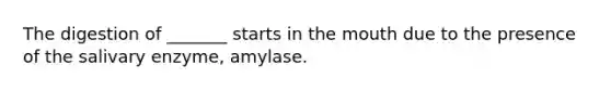 The digestion of _______ starts in the mouth due to the presence of the salivary enzyme, amylase.