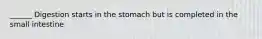 ______ Digestion starts in the stomach but is completed in the small intestine