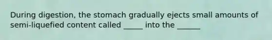 During digestion, the stomach gradually ejects small amounts of semi-liquefied content called _____ into the ______