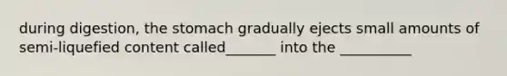 during digestion, the stomach gradually ejects small amounts of semi-liquefied content called_______ into the __________