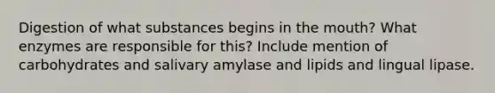 Digestion of what substances begins in the mouth? What enzymes are responsible for this? Include mention of carbohydrates and salivary amylase and lipids and lingual lipase.