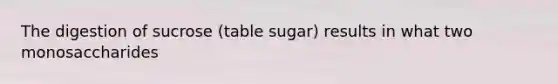 The digestion of sucrose (table sugar) results in what two monosaccharides